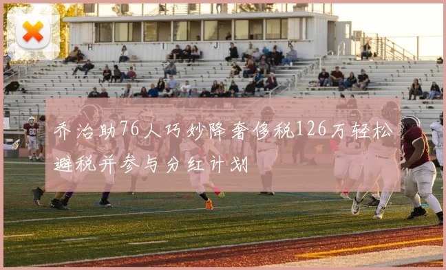 乔治助76人巧妙降奢侈税126万轻松避税并参与分红计划