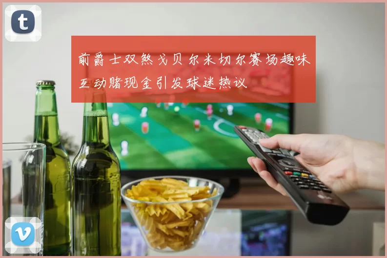 前爵士双煞戈贝尔米切尔赛场趣味互动赌现金引发球迷热议