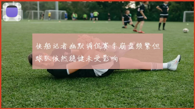 快船记者幽默调侃赛季崩盘频繁但球队依然稳健未受影响