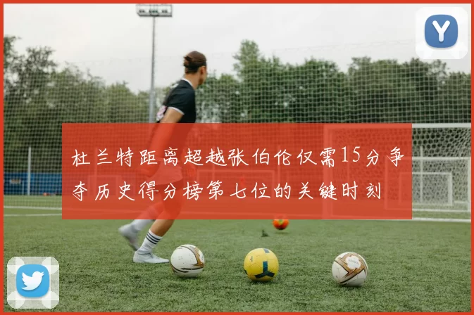 杜兰特距离超越张伯伦仅需15分争夺历史得分榜第七位的关键时刻