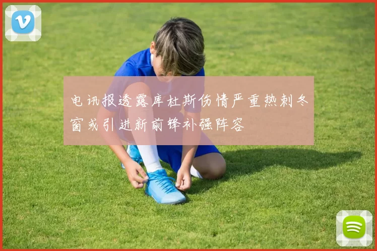 电讯报透露库杜斯伤情严重热刺冬窗或引进新前锋补强阵容