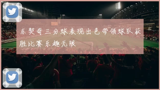东契奇三分球表现出色带领球队获胜比赛乐趣无限