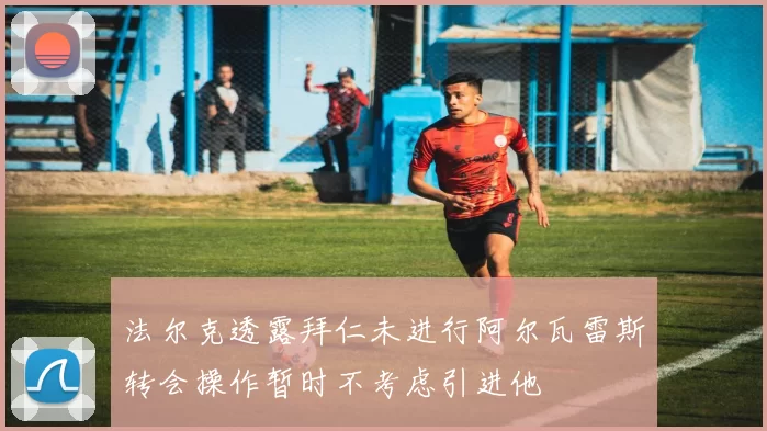 法尔克透露拜仁未进行阿尔瓦雷斯转会操作暂时不考虑引进他