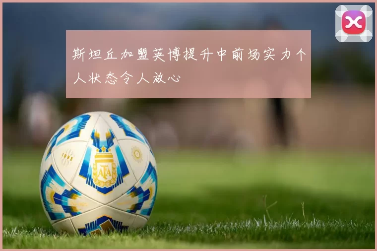 斯坦丘加盟英博提升中前场实力个人状态令人放心