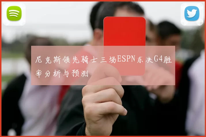 尼克斯领先骑士三场ESPN东决G4胜率分析与预测