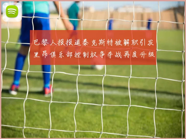 巴黎人报报道泰克斯特被解职引发里昂俱乐部控制权争夺战再度升级
