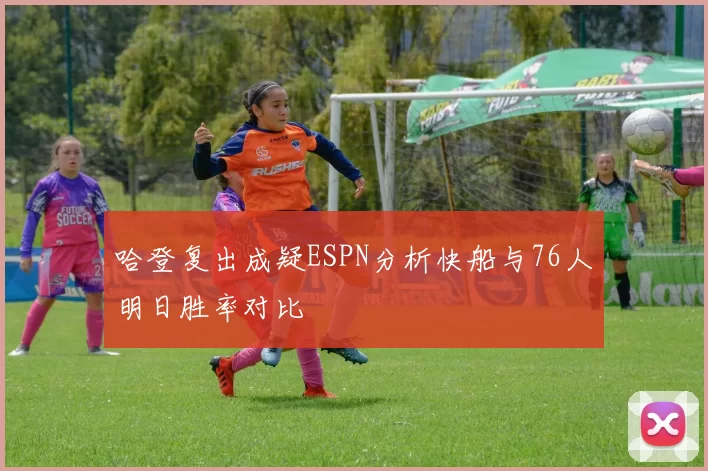 哈登复出成疑ESPN分析快船与76人明日胜率对比
