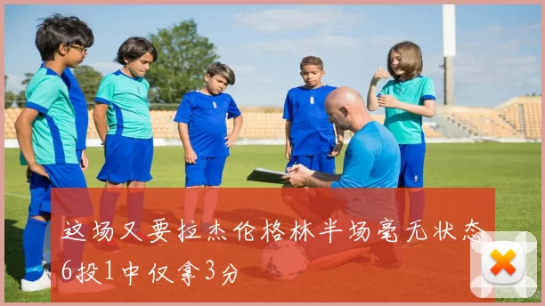 这场又要拉杰伦格林半场毫无状态6投1中仅拿3分