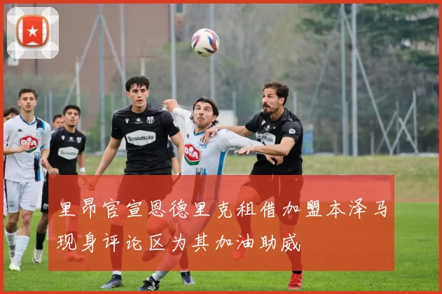 里昂官宣恩德里克租借加盟本泽马现身评论区为其加油助威