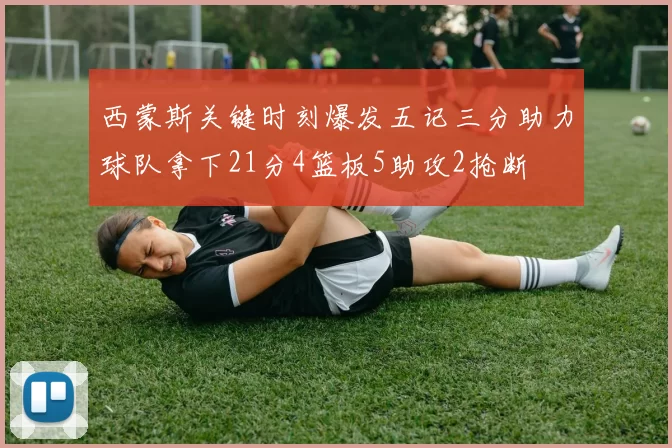 西蒙斯关键时刻爆发五记三分助力球队拿下21分4篮板5助攻2抢断