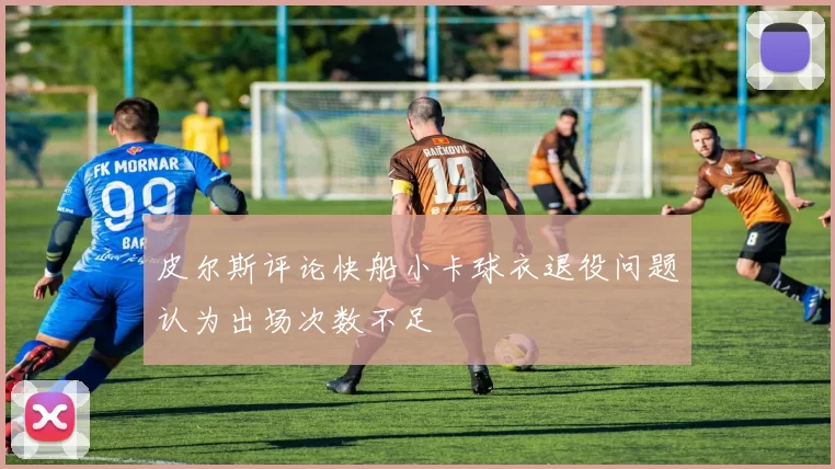 皮尔斯评论快船小卡球衣退役问题认为出场次数不足