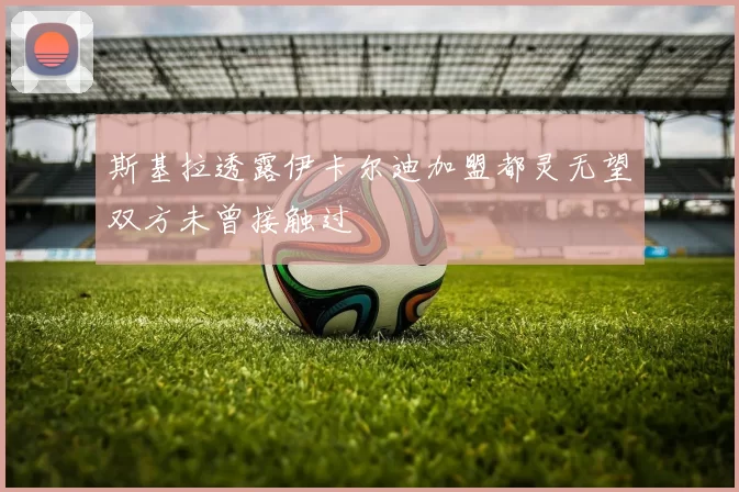 斯基拉透露伊卡尔迪加盟都灵无望双方未曾接触过