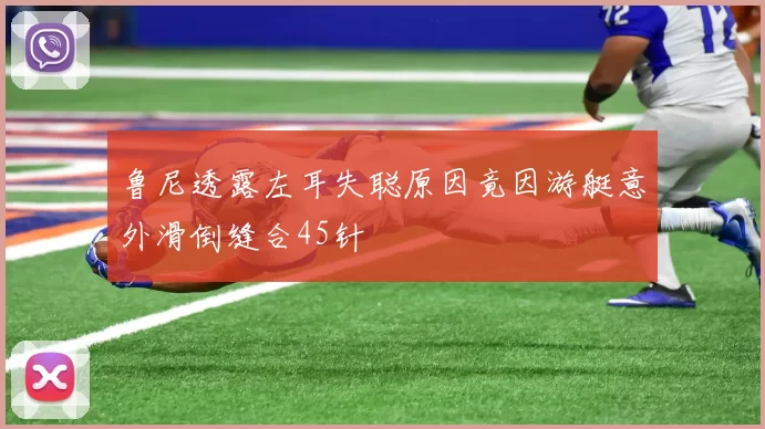 鲁尼透露左耳失聪原因竟因游艇意外滑倒缝合45针